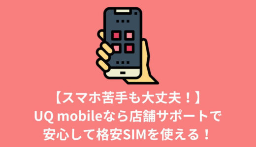 【スマホ苦手も大丈夫！】UQ mobileなら店舗サポートで安心して格安SIMを使える！